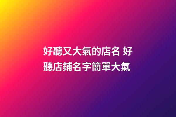 好聽又大氣的店名 好聽店鋪名字簡單大氣